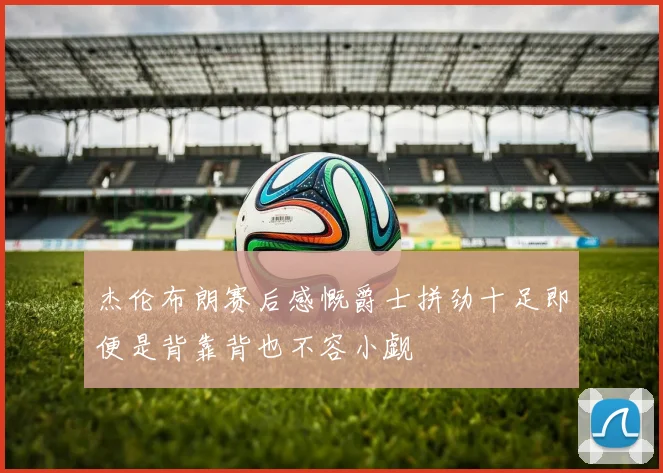 杰伦布朗赛后感慨爵士拼劲十足即便是背靠背也不容小觑