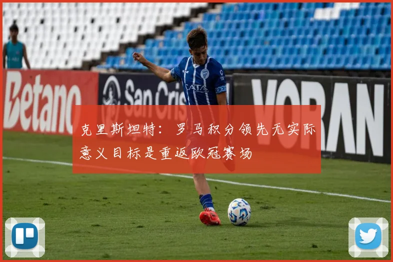 克里斯坦特：罗马积分领先无实际意义目标是重返欧冠赛场