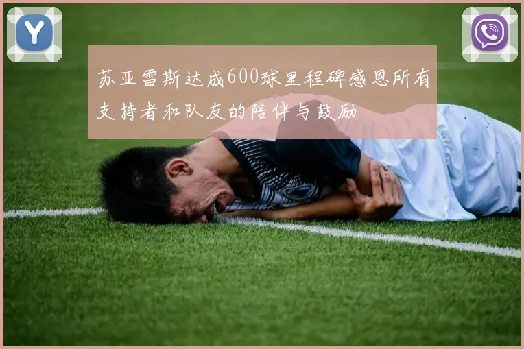 苏亚雷斯达成600球里程碑感恩所有支持者和队友的陪伴与鼓励