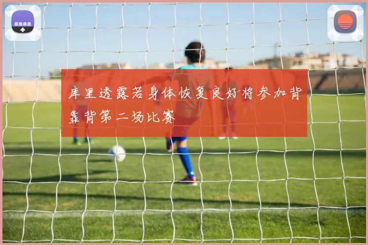 库里透露若身体恢复良好将参加背靠背第二场比赛