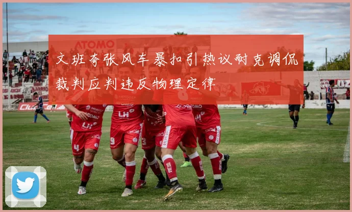 文班夸张风车暴扣引热议耐克调侃裁判应判违反物理定律