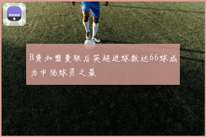 B费加盟曼联后英超进球数达66球成为中场球员之最