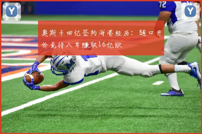 奥斯卡回忆签约海港经历：随口开价竟待八年赚取16亿欧