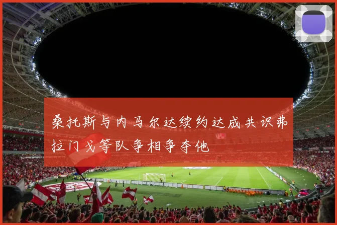 桑托斯与内马尔达续约达成共识弗拉门戈等队争相争夺他