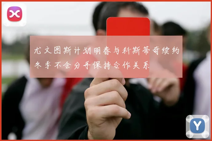尤文图斯计划明春与科斯蒂奇续约冬季不会分手保持合作关系