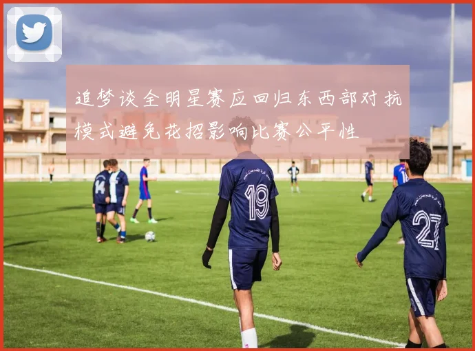 追梦谈全明星赛应回归东西部对抗模式避免花招影响比赛公平性
