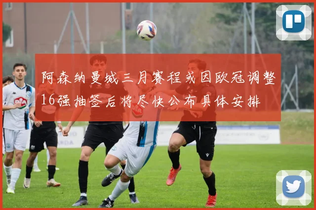 阿森纳曼城三月赛程或因欧冠调整16强抽签后将尽快公布具体安排
