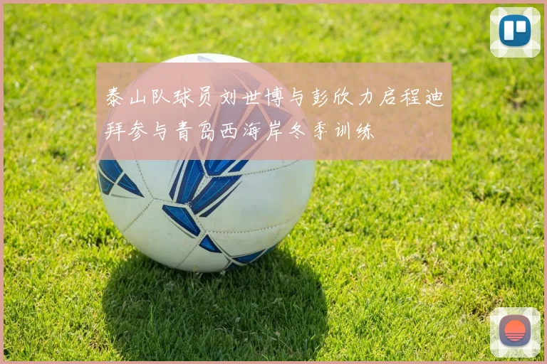 泰山队球员刘世博与彭欣力启程迪拜参与青岛西海岸冬季训练