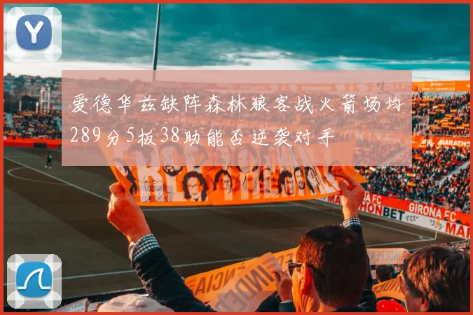 爱德华兹缺阵森林狼客战火箭场均289分5板38助能否逆袭对手