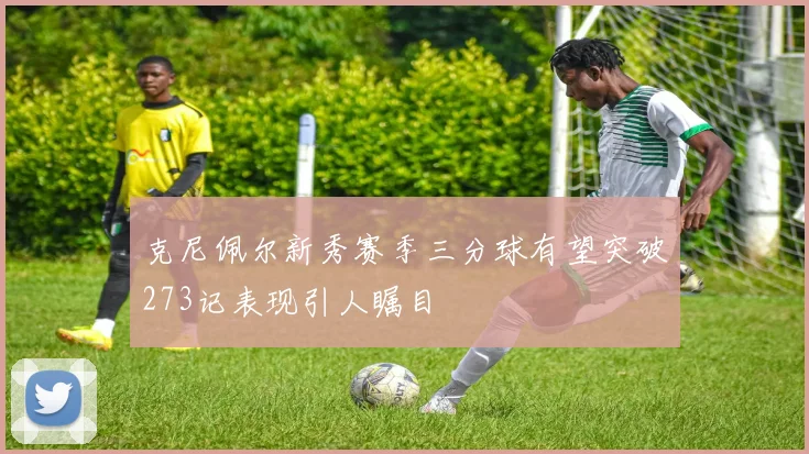 克尼佩尔新秀赛季三分球有望突破273记表现引人瞩目