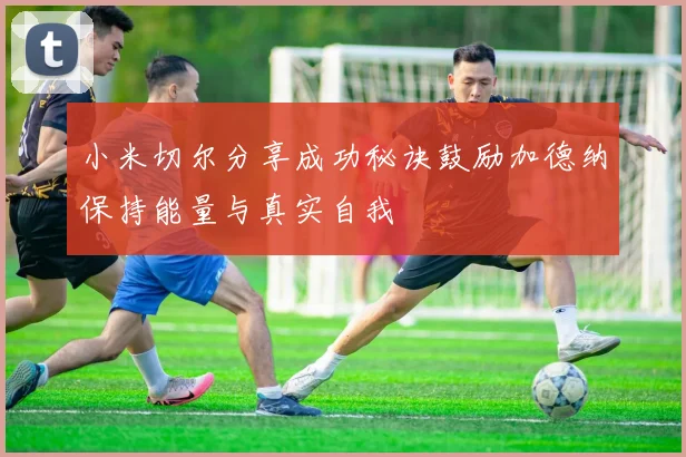 小米切尔分享成功秘诀鼓励加德纳保持能量与真实自我