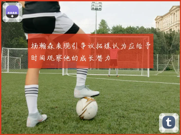 杨瀚森表现引争议拓媒认为应给予时间观察他的成长潜力