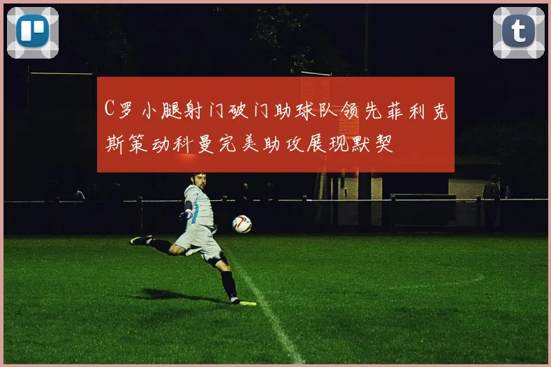 C罗小腿射门破门助球队领先菲利克斯策动科曼完美助攻展现默契