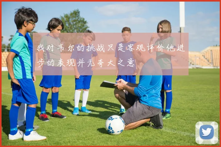 我对韦尔的挑战只是客观评价他进步的表现并无夸大之意