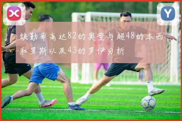 缺勤率高达82的奥登与超48的本西和罗斯以及43的罗伊分析