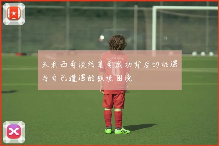 米利西奇谈约基奇成功背后的机遇与自己遭遇的教练困境