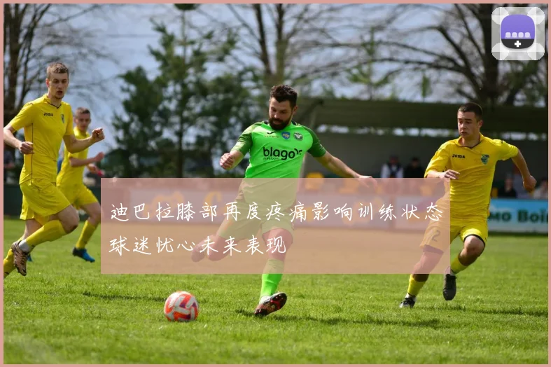 迪巴拉膝部再度疼痛影响训练状态球迷忧心未来表现