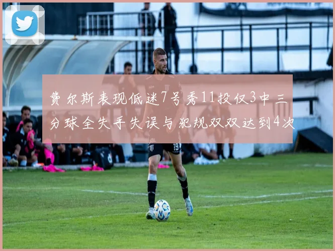 费尔斯表现低迷7号秀11投仅3中三分球全失手失误与犯规双双达到4次
