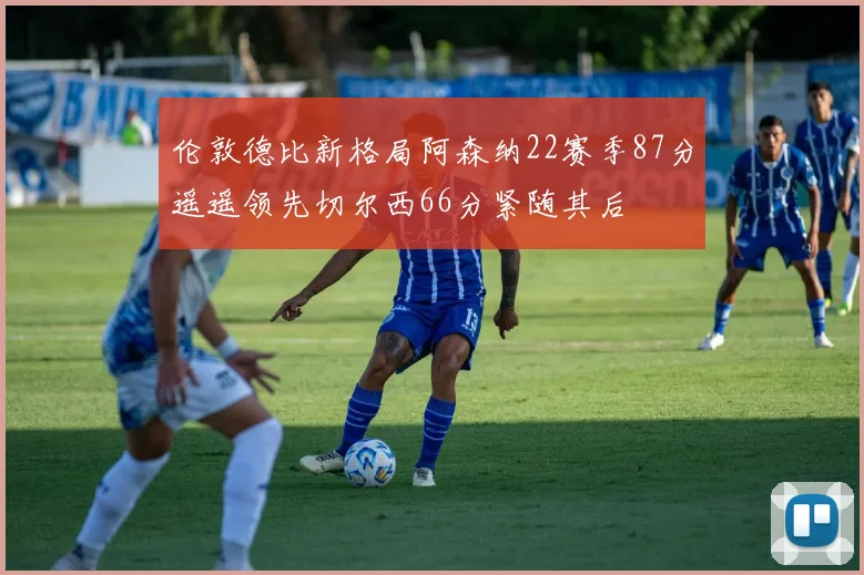 伦敦德比新格局阿森纳22赛季87分遥遥领先切尔西66分紧随其后