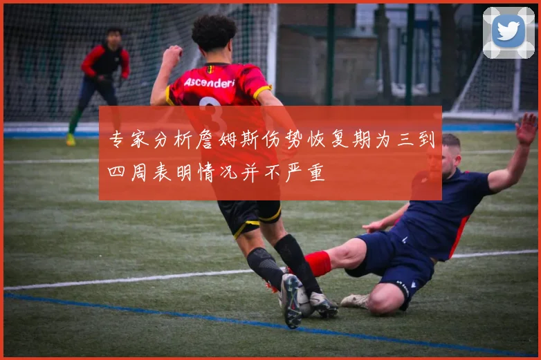 专家分析詹姆斯伤势恢复期为三到四周表明情况并不严重
