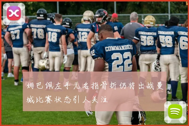 姆巴佩左手无名指骨折仍将出战曼城比赛状态引人关注