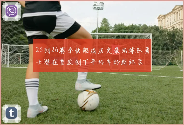 25到26赛季快船成历史最老球队勇士潜在首发创下平均年龄新纪录