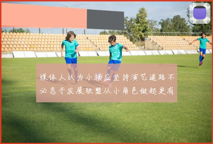 媒体人认为小杨应坚持演艺道路不必急于发展联盟从小角色做起更有前途