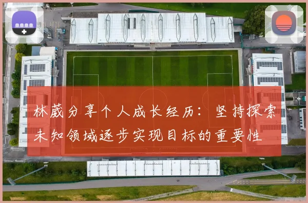 林葳分享个人成长经历：坚持探索未知领域逐步实现目标的重要性