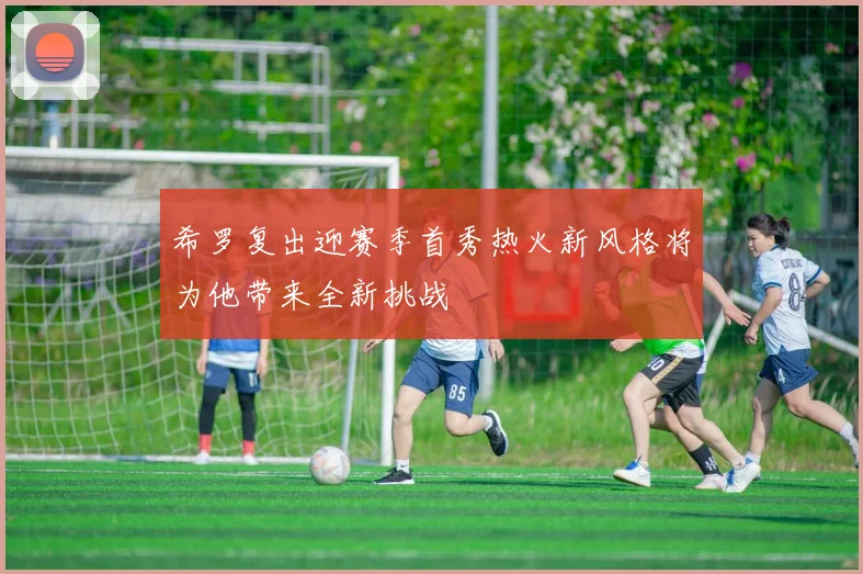 希罗复出迎赛季首秀热火新风格将为他带来全新挑战
