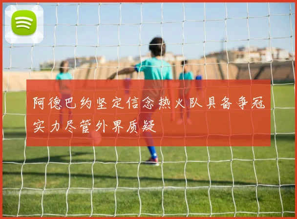 阿德巴约坚定信念热火队具备争冠实力尽管外界质疑