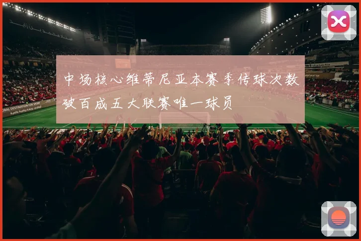 中场核心维蒂尼亚本赛季传球次数破百成五大联赛唯一球员