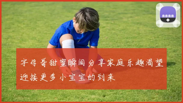 字母哥甜蜜瞬间分享家庭乐趣渴望迎接更多小宝宝的到来