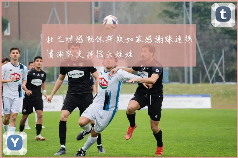 杜兰特感慨休斯敦如家感谢球迷热情排队支持摇头娃娃