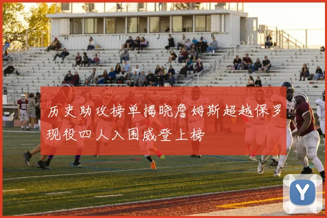 历史助攻榜单揭晓詹姆斯超越保罗现役四人入围威登上榜