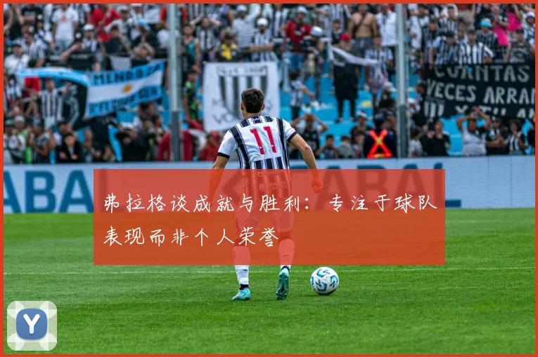 弗拉格谈成就与胜利：专注于球队表现而非个人荣誉