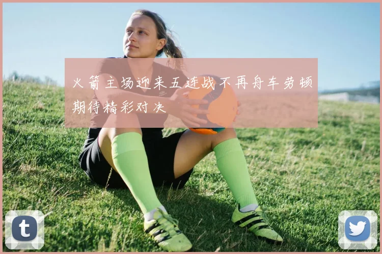火箭主场迎来五连战不再舟车劳顿期待精彩对决