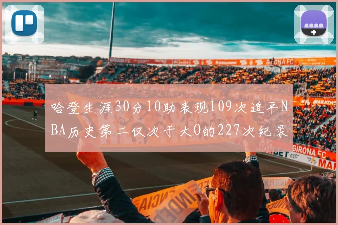哈登生涯30分10助表现109次追平NBA历史第二仅次于大O的227次纪录