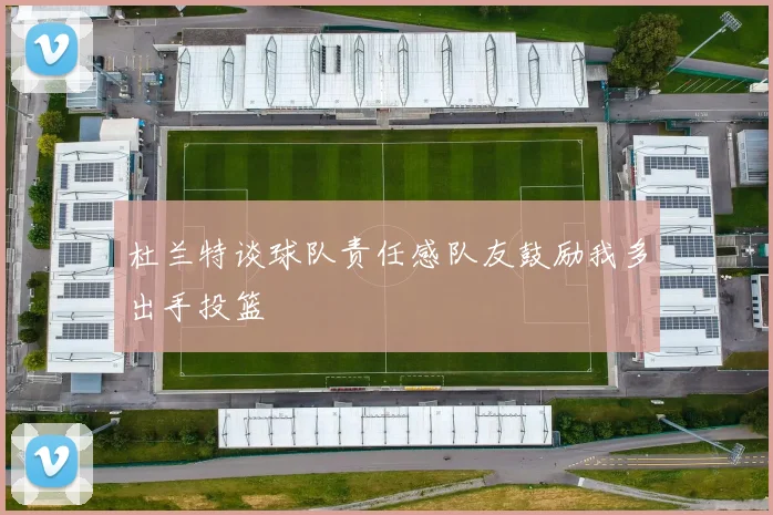 杜兰特谈球队责任感队友鼓励我多出手投篮