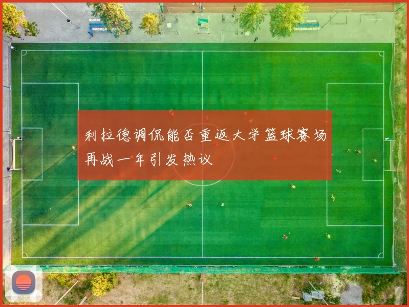 利拉德调侃能否重返大学篮球赛场再战一年引发热议