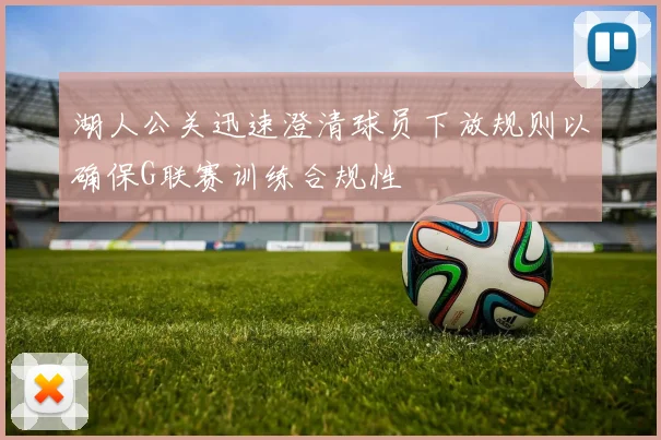 湖人公关迅速澄清球员下放规则以确保G联赛训练合规性