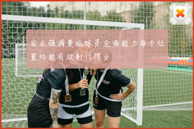 安东强调曼城球员全面能力每个位置均能有效射门得分