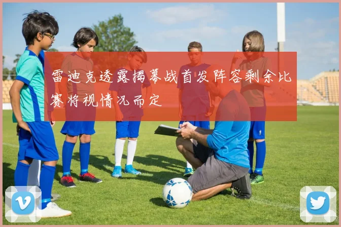雷迪克透露揭幕战首发阵容剩余比赛将视情况而定