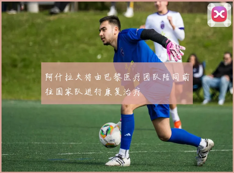 阿什拉夫将由巴黎医疗团队陪同前往国家队进行康复治疗