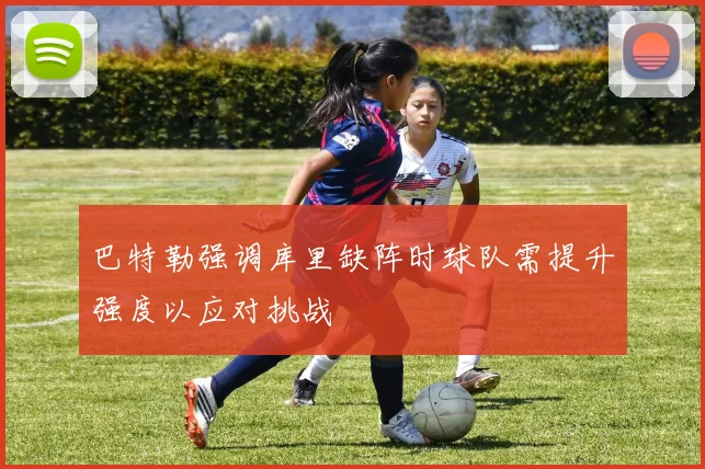 巴特勒强调库里缺阵时球队需提升强度以应对挑战