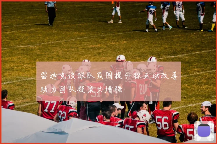雷迪克谈球队氛围提升称互动改善助力团队凝聚力增强