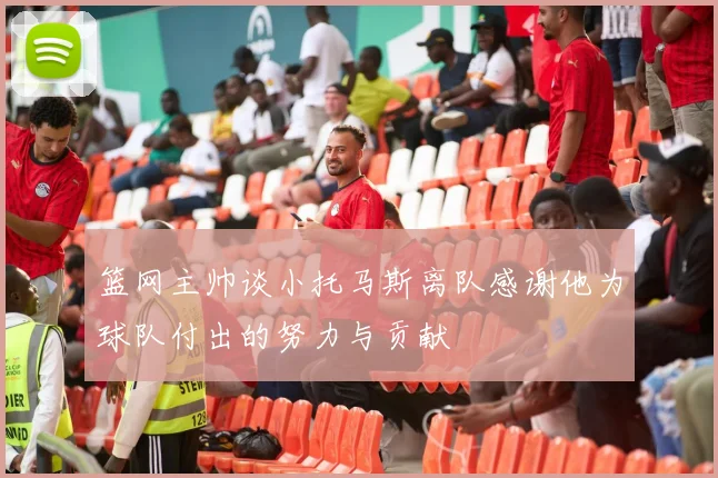 篮网主帅谈小托马斯离队感谢他为球队付出的努力与贡献