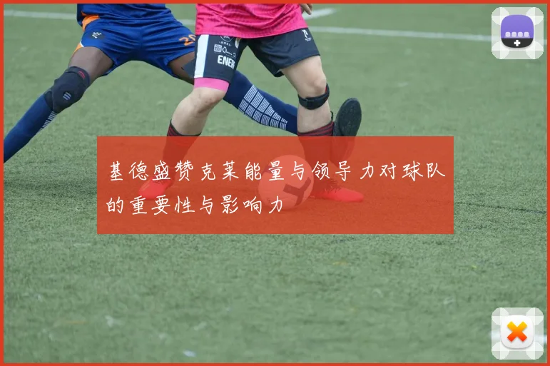 基德盛赞克莱能量与领导力对球队的重要性与影响力