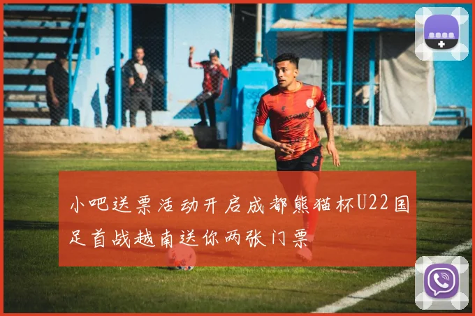 小吧送票活动开启成都熊猫杯U22国足首战越南送你两张门票