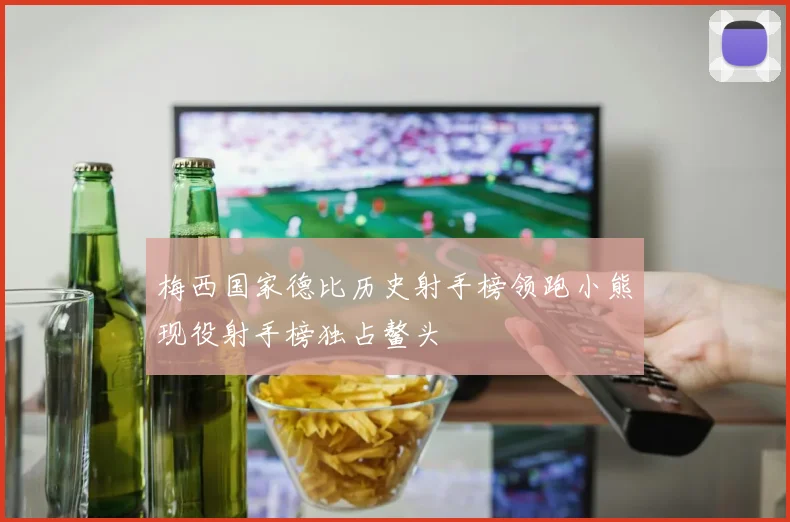 梅西国家德比历史射手榜领跑小熊现役射手榜独占鳌头