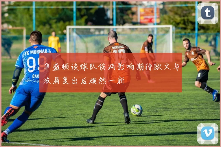 华盛顿谈球队伤病影响期待欧文与浓眉复出后焕然一新